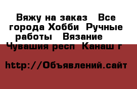 Вяжу на заказ - Все города Хобби. Ручные работы » Вязание   . Чувашия респ.,Канаш г.
